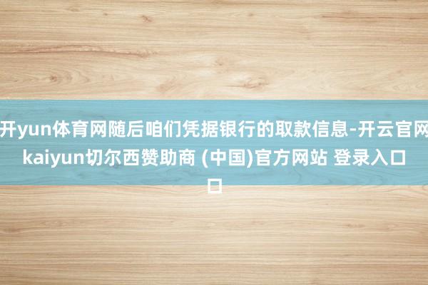 开yun体育网随后咱们凭据银行的取款信息-开云官网kaiyun切尔西赞助商 (中国)官方网站 登录入口