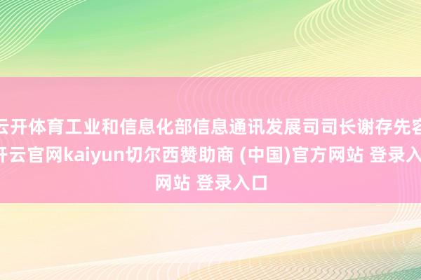 云开体育工业和信息化部信息通讯发展司司长谢存先容-开云官网kaiyun切尔西赞助商 (中国)官方网站 登录入口