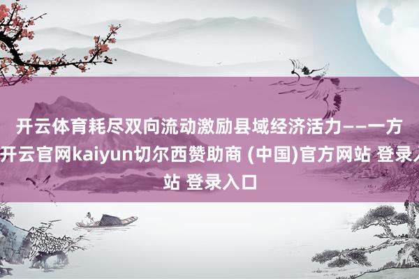 开云体育　　耗尽双向流动激励县域经济活力——　　一方面-开云官网kaiyun切尔西赞助商 (中国)官方网站 登录入口