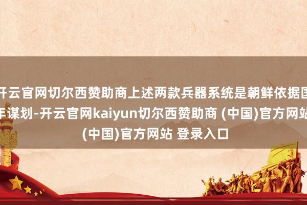 开云官网切尔西赞助商上述两款兵器系统是朝鲜依据国防发展五年谋划-开云官网kaiyun切尔西赞助商 (中国)官方网站 登录入口