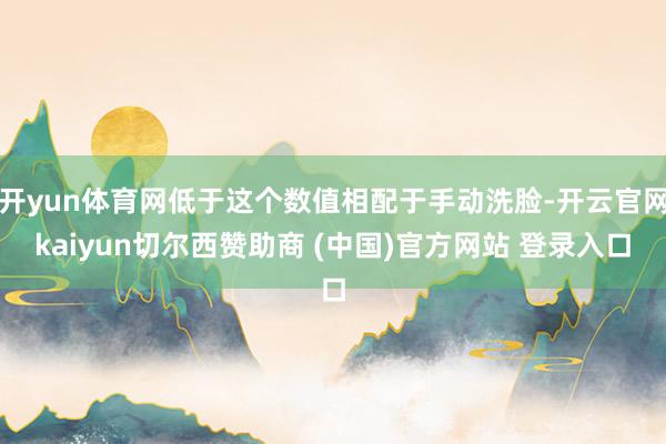 开yun体育网低于这个数值相配于手动洗脸-开云官网kaiyun切尔西赞助商 (中国)官方网站 登录入口