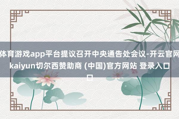 体育游戏app平台提议召开中央通告处会议-开云官网kaiyun切尔西赞助商 (中国)官方网站 登录入口