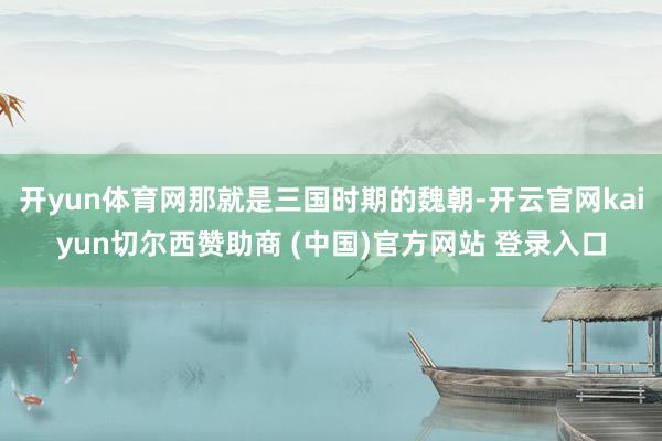 开yun体育网那就是三国时期的魏朝-开云官网kaiyun切尔西赞助商 (中国)官方网站 登录入口
