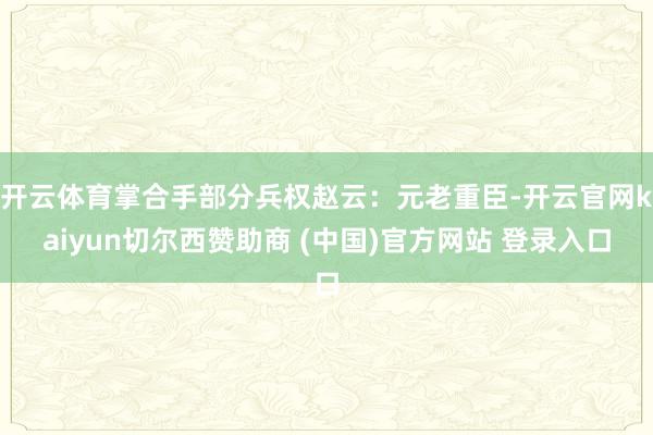 开云体育掌合手部分兵权赵云：元老重臣-开云官网kaiyun切尔西赞助商 (中国)官方网站 登录入口