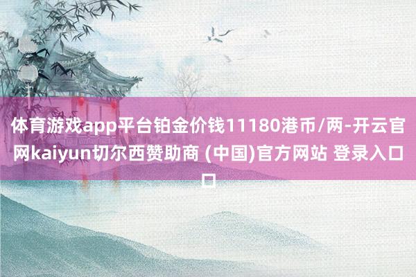 体育游戏app平台铂金价钱11180港币/两-开云官网kaiyun切尔西赞助商 (中国)官方网站 登录入口
