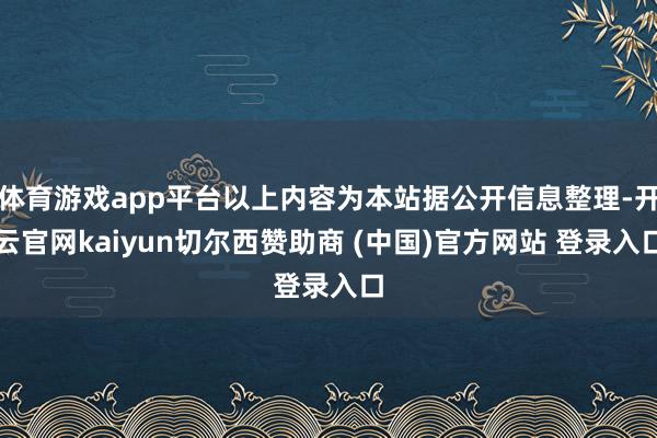 体育游戏app平台以上内容为本站据公开信息整理-开云官网kaiyun切尔西赞助商 (中国)官方网站 登录入口