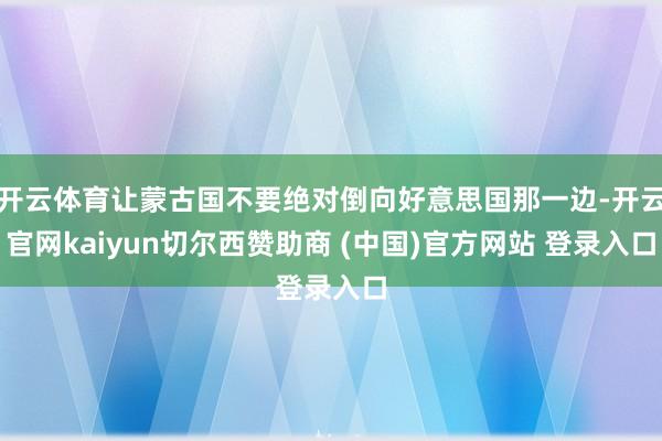 开云体育让蒙古国不要绝对倒向好意思国那一边-开云官网kaiyun切尔西赞助商 (中国)官方网站 登录入口