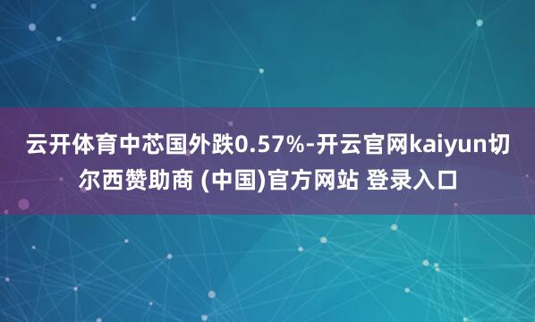 云开体育中芯国外跌0.57%-开云官网kaiyun切尔西赞助商 (中国)官方网站 登录入口