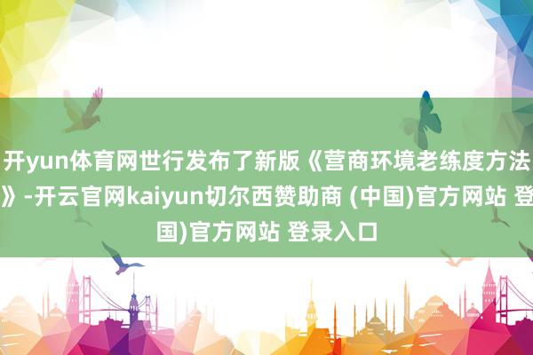开yun体育网世行发布了新版《营商环境老练度方法论手册》-开云官网kaiyun切尔西赞助商 (中国)官方网站 登录入口