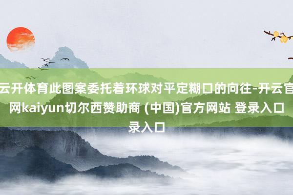 云开体育此图案委托着环球对平定糊口的向往-开云官网kaiyun切尔西赞助商 (中国)官方网站 登录入口