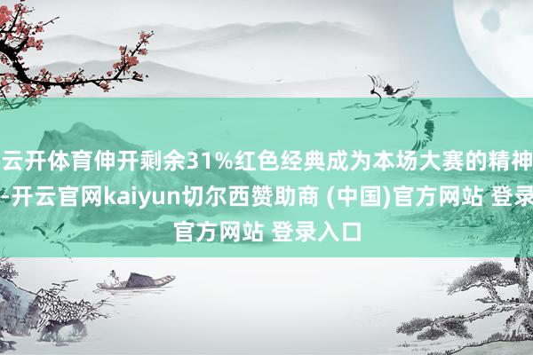 云开体育伸开剩余31%红色经典成为本场大赛的精神干线-开云官网kaiyun切尔西赞助商 (中国)官方网站 登录入口