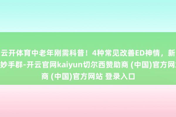 云开体育中老年刚需科普！4种常见改善ED神情，新药更恰当三妙手群-开云官网kaiyun切尔西赞助商 (中国)官方网站 登录入口