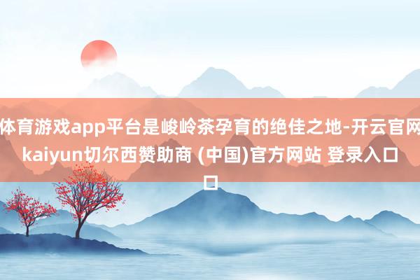 体育游戏app平台是峻岭茶孕育的绝佳之地-开云官网kaiyun切尔西赞助商 (中国)官方网站 登录入口
