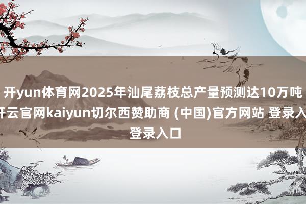 开yun体育网2025年汕尾荔枝总产量预测达10万吨-开云官网kaiyun切尔西赞助商 (中国)官方网站 登录入口