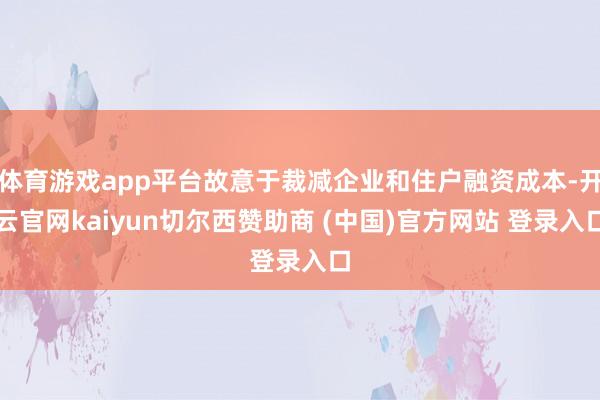 体育游戏app平台故意于裁减企业和住户融资成本-开云官网kaiyun切尔西赞助商 (中国)官方网站 登录入口