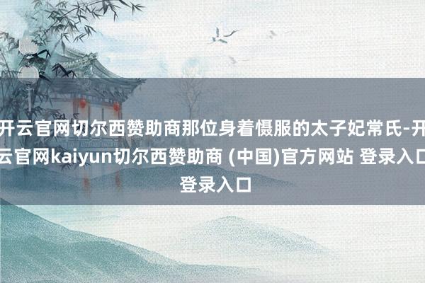 开云官网切尔西赞助商那位身着慑服的太子妃常氏-开云官网kaiyun切尔西赞助商 (中国)官方网站 登录入口