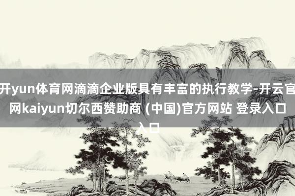 开yun体育网滴滴企业版具有丰富的执行教学-开云官网kaiyun切尔西赞助商 (中国)官方网站 登录入口