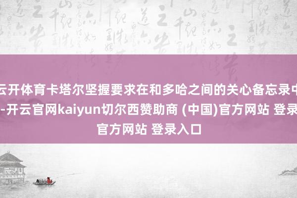 云开体育卡塔尔坚握要求在和多哈之间的关心备忘录中明确-开云官网kaiyun切尔西赞助商 (中国)官方网站 登录入口