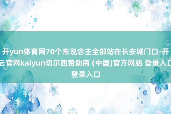 开yun体育网70个东说念主全部站在长安城门口-开云官网kaiyun切尔西赞助商 (中国)官方网站 登录入口