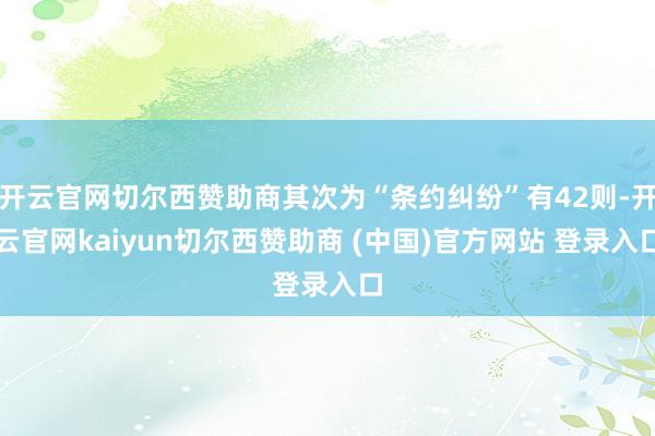 开云官网切尔西赞助商其次为“条约纠纷”有42则-开云官网kaiyun切尔西赞助商 (中国)官方网站 登录入口