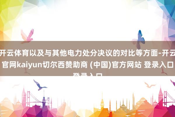 开云体育以及与其他电力处分决议的对比等方面-开云官网kaiyun切尔西赞助商 (中国)官方网站 登录入口