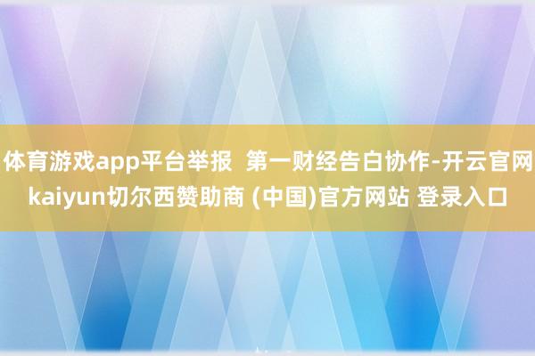 体育游戏app平台举报  第一财经告白协作-开云官网kaiyun切尔西赞助商 (中国)官方网站 登录入口