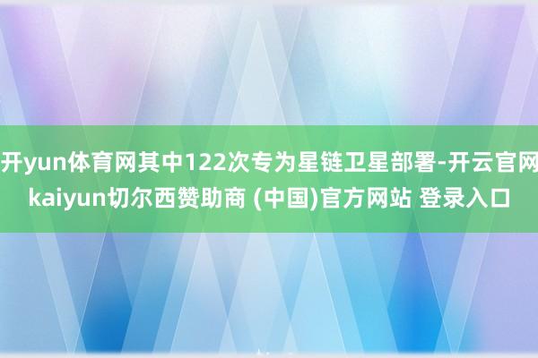 开yun体育网其中122次专为星链卫星部署-开云官网kaiyun切尔西赞助商 (中国)官方网站 登录入口