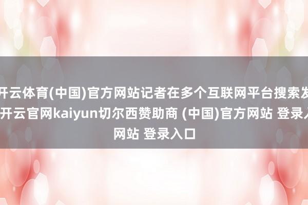 开云体育(中国)官方网站记者在多个互联网平台搜索发现-开云官网kaiyun切尔西赞助商 (中国)官方网站 登录入口