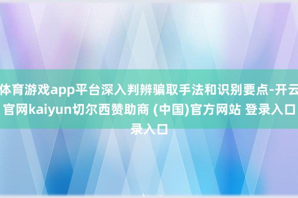 体育游戏app平台深入判辨骗取手法和识别要点-开云官网kaiyun切尔西赞助商 (中国)官方网站 登录入口