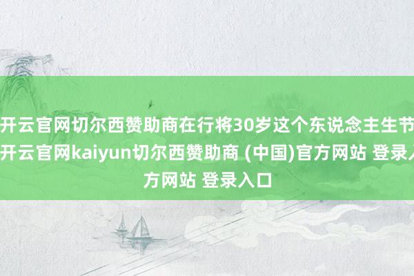 开云官网切尔西赞助商在行将30岁这个东说念主生节点-开云官网kaiyun切尔西赞助商 (中国)官方网站 登录入口