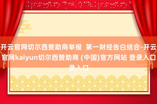 开云官网切尔西赞助商举报  第一财经告白结合-开云官网kaiyun切尔西赞助商 (中国)官方网站 登录入口