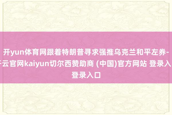 开yun体育网　　跟着特朗普寻求强推乌克兰和平左券-开云官网kaiyun切尔西赞助商 (中国)官方网站 登录入口