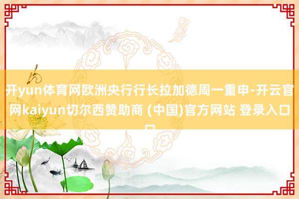 开yun体育网　　欧洲央行行长拉加德周一重申-开云官网kaiyun切尔西赞助商 (中国)官方网站 登录入口