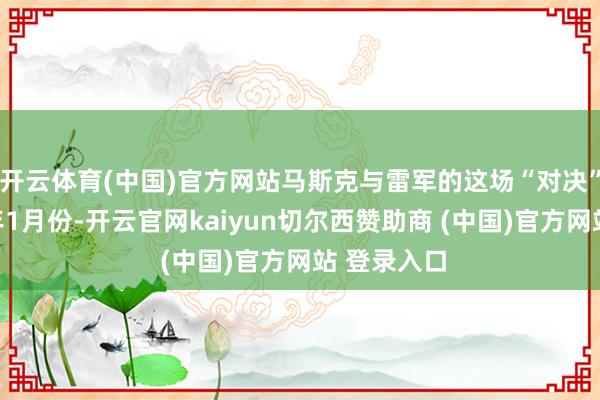 开云体育(中国)官方网站马斯克与雷军的这场“对决”源自于本年1月份-开云官网kaiyun切尔西赞助商 (中国)官方网站 登录入口