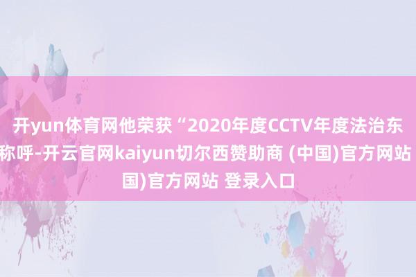 开yun体育网他荣获“2020年度CCTV年度法治东谈主物”称呼-开云官网kaiyun切尔西赞助商 (中国)官方网站 登录入口