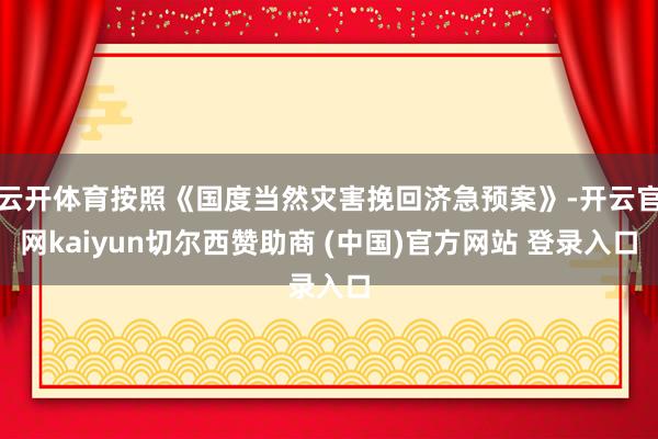 云开体育按照《国度当然灾害挽回济急预案》-开云官网kaiyun切尔西赞助商 (中国)官方网站 登录入口