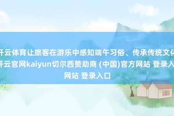 开云体育让旅客在游乐中感知端午习俗、传承传统文化-开云官网kaiyun切尔西赞助商 (中国)官方网站 登录入口