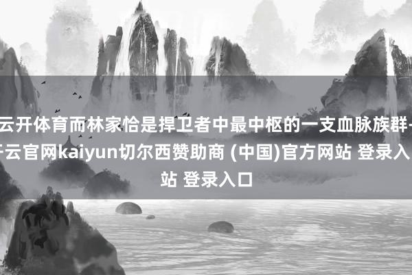 云开体育而林家恰是捍卫者中最中枢的一支血脉族群-开云官网kaiyun切尔西赞助商 (中国)官方网站 登录入口