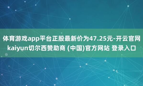 体育游戏app平台正股最新价为47.25元-开云官网kaiyun切尔西赞助商 (中国)官方网站 登录入口