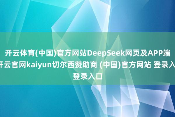 开云体育(中国)官方网站DeepSeek网页及APP端-开云官网kaiyun切尔西赞助商 (中国)官方网站 登录入口