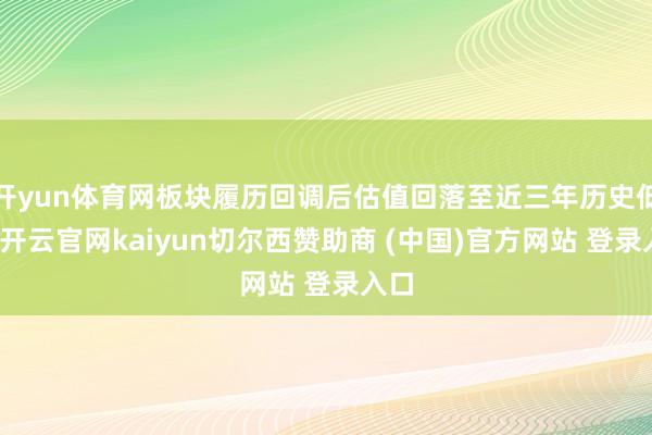 开yun体育网板块履历回调后估值回落至近三年历史低位-开云官网kaiyun切尔西赞助商 (中国)官方网站 登录入口