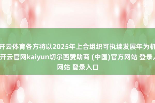 开云体育各方将以2025年上合组织可执续发展年为机会-开云官网kaiyun切尔西赞助商 (中国)官方网站 登录入口