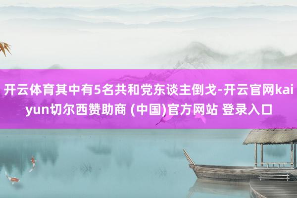 开云体育其中有5名共和党东谈主倒戈-开云官网kaiyun切尔西赞助商 (中国)官方网站 登录入口