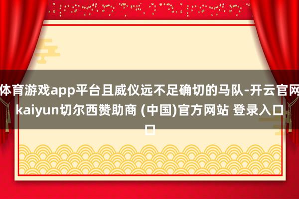 体育游戏app平台且威仪远不足确切的马队-开云官网kaiyun切尔西赞助商 (中国)官方网站 登录入口