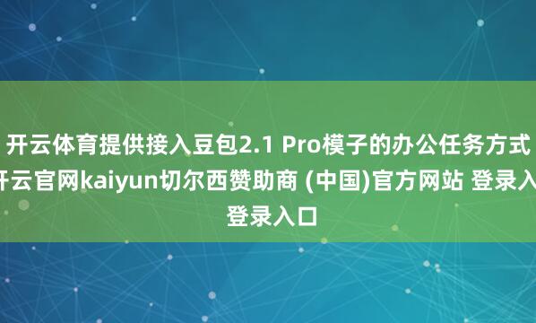 开云体育提供接入豆包2.1 Pro模子的办公任务方式-开云官网kaiyun切尔西赞助商 (中国)官方网站 登录入口