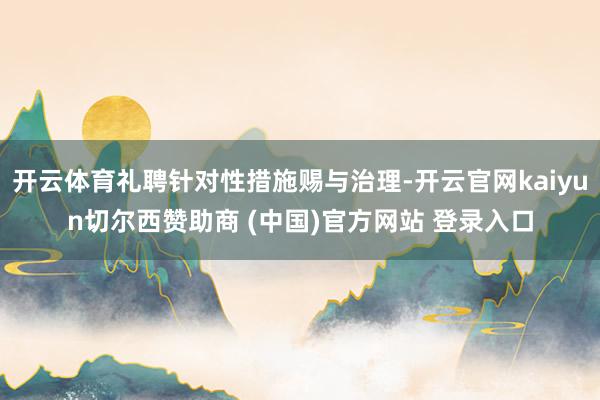 开云体育礼聘针对性措施赐与治理-开云官网kaiyun切尔西赞助商 (中国)官方网站 登录入口