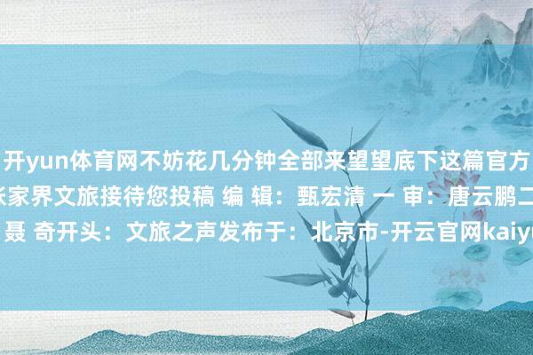 开yun体育网不妨花几分钟全部来望望底下这篇官方发布的避“坑”指南张家界文旅接待您投稿 编 辑：甄宏清 一 审：唐云鹏二 审：潘 鑫 三 审：聂 奇开头：文旅之声发布于：北京市-开云官网kaiyun切尔西赞助商 (中国)官方网站 登录入口