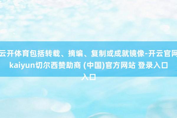 云开体育包括转载、摘编、复制或成就镜像-开云官网kaiyun切尔西赞助商 (中国)官方网站 登录入口