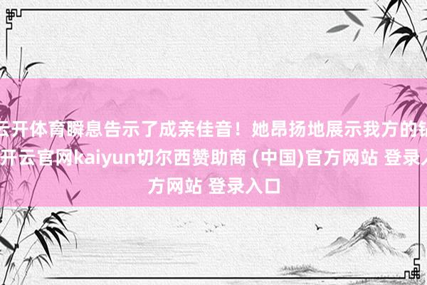 云开体育瞬息告示了成亲佳音！她昂扬地展示我方的钻戒-开云官网kaiyun切尔西赞助商 (中国)官方网站 登录入口