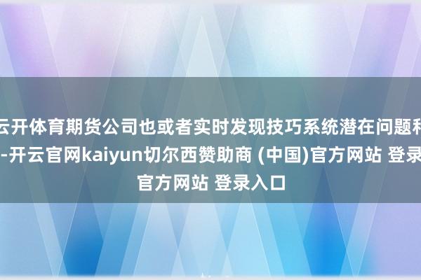 云开体育期货公司也或者实时发现技巧系统潜在问题和风险-开云官网kaiyun切尔西赞助商 (中国)官方网站 登录入口